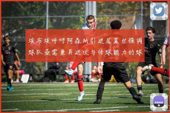 埃布埃呼吁阿森纳引进居莱尔强调球队亟需兼具进攻与传球能力的球员