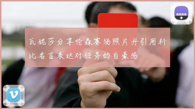 瓦妮莎分享伦森赛场照片并引用科比名言表达对任务的自豪感