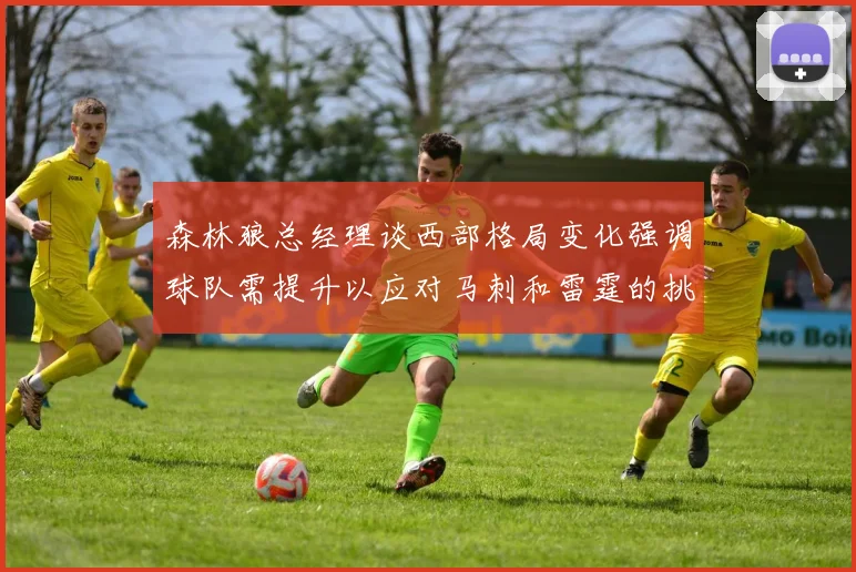森林狼总经理谈西部格局变化强调球队需提升以应对马刺和雷霆的挑战