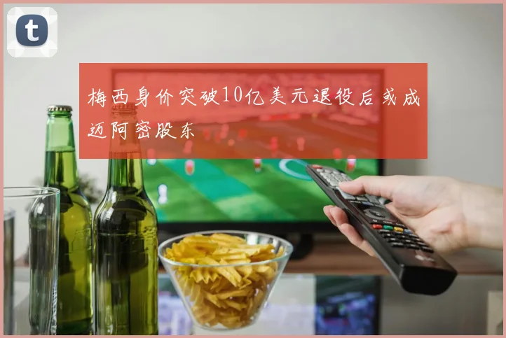 梅西身价突破10亿美元退役后或成迈阿密股东