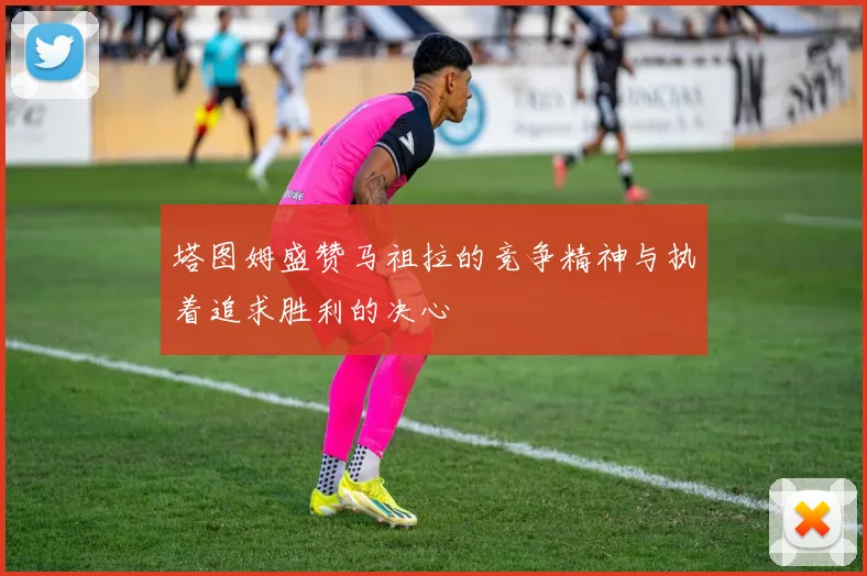 塔图姆盛赞马祖拉的竞争精神与执着追求胜利的决心