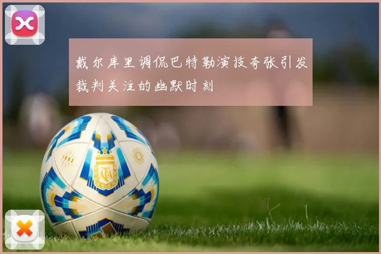 戴尔库里调侃巴特勒演技夸张引发裁判关注的幽默时刻