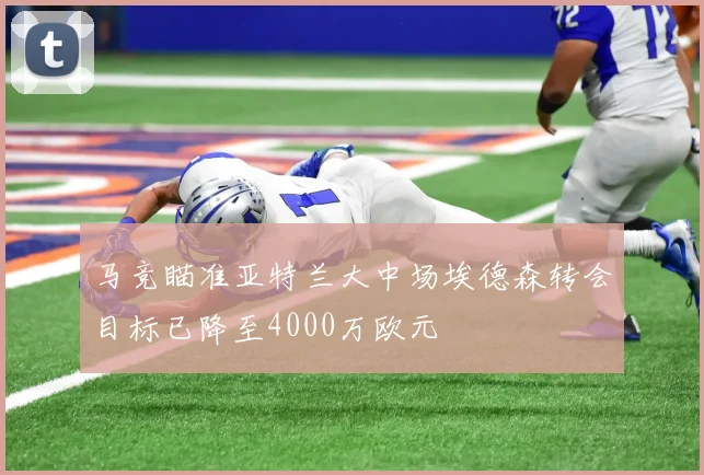 马竞瞄准亚特兰大中场埃德森转会目标已降至4000万欧元