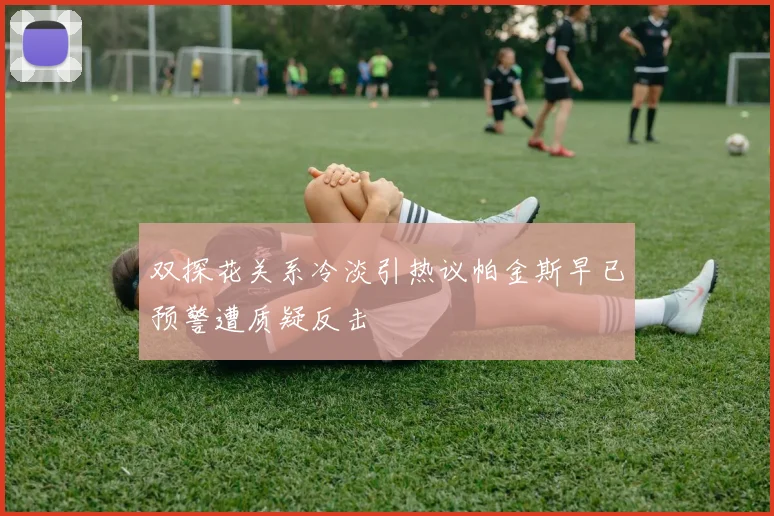 双探花关系冷淡引热议帕金斯早已预警遭质疑反击