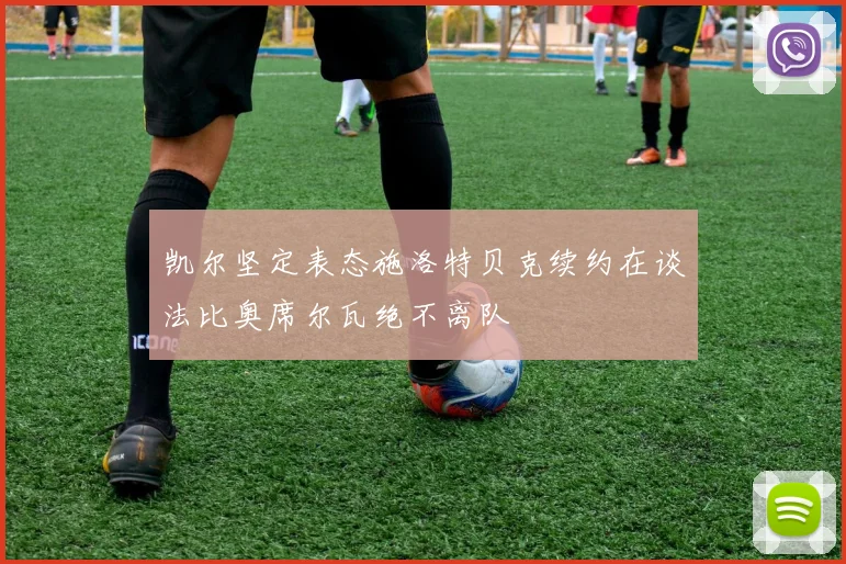 凯尔坚定表态施洛特贝克续约在谈法比奥席尔瓦绝不离队