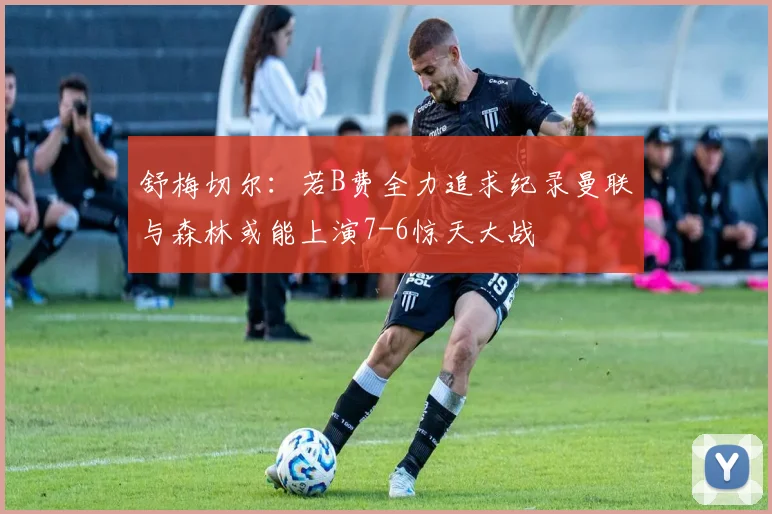舒梅切尔：若B费全力追求纪录曼联与森林或能上演7-6惊天大战