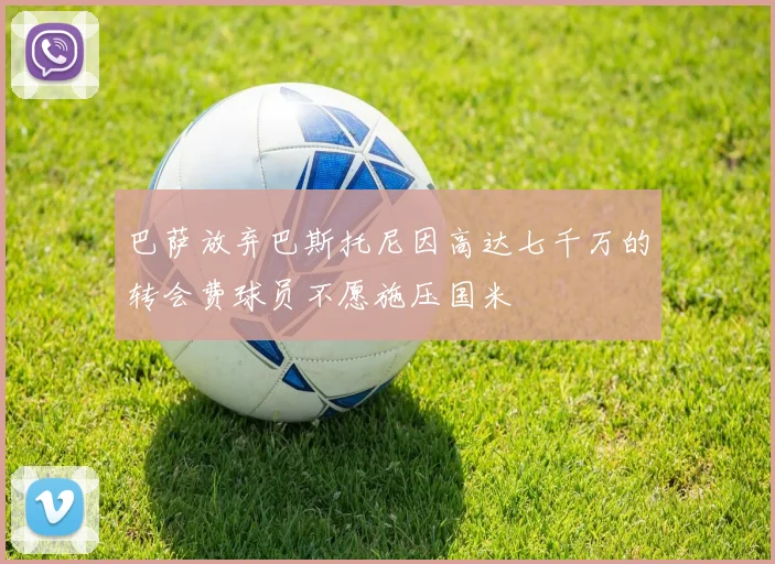 巴萨放弃巴斯托尼因高达七千万的转会费球员不愿施压国米