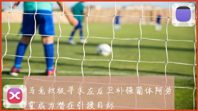 马竞积极寻求左后卫补强葡体阿劳霍成为潜在引援目标