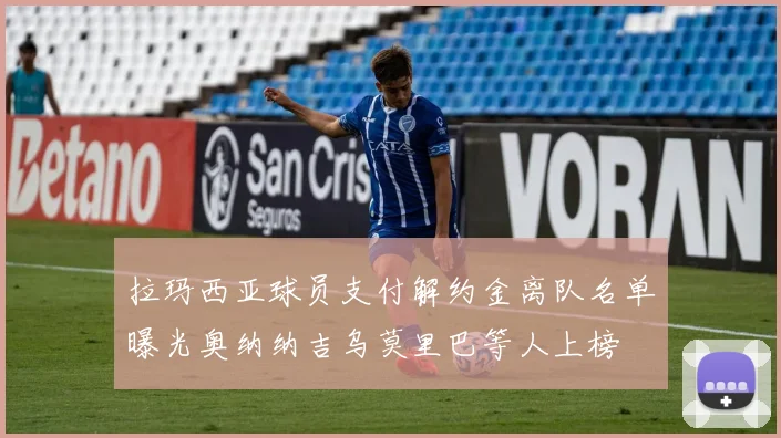 拉玛西亚球员支付解约金离队名单曝光奥纳纳吉乌莫里巴等人上榜