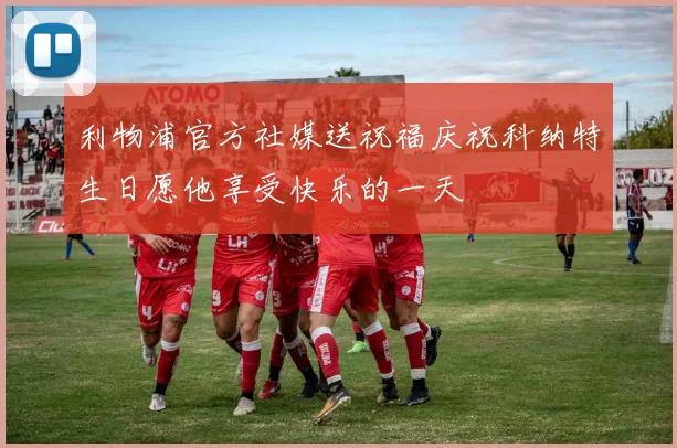 利物浦官方社媒送祝福庆祝科纳特生日愿他享受快乐的一天