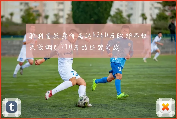 胜利首发身价高达8260万欧却不敌大阪钢巴710万的逆袭之战