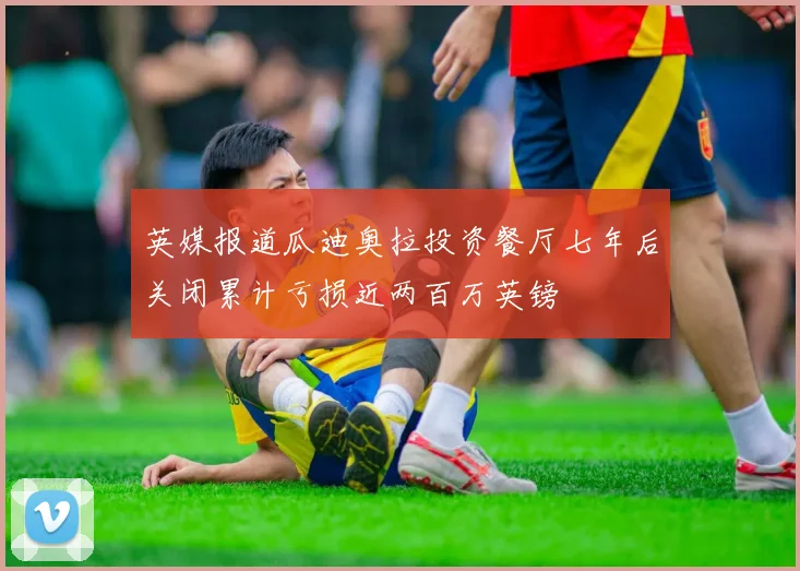英媒报道瓜迪奥拉投资餐厅七年后关闭累计亏损近两百万英镑