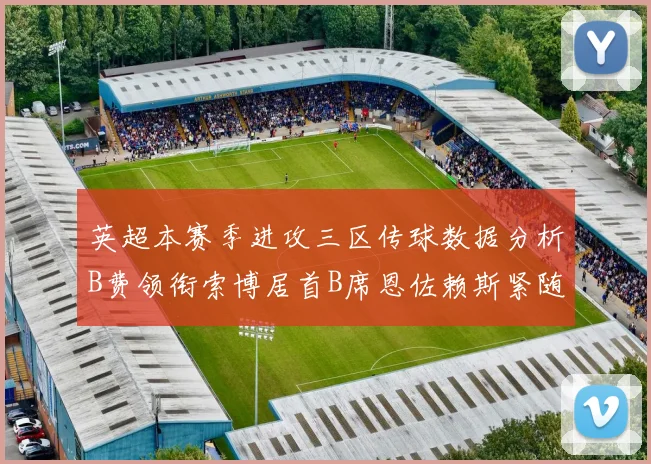 英超本赛季进攻三区传球数据分析B费领衔索博居首B席恩佐赖斯紧随其后