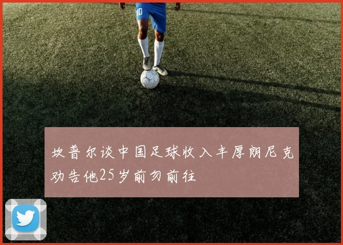 坎普尔谈中国足球收入丰厚朗尼克劝告他25岁前勿前往