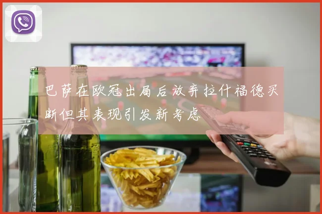 巴萨在欧冠出局后放弃拉什福德买断但其表现引发新考虑