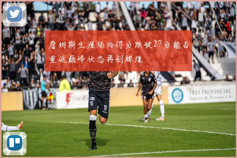 詹姆斯生涯场均得分跌破27分能否重返巅峰状态再创辉煌