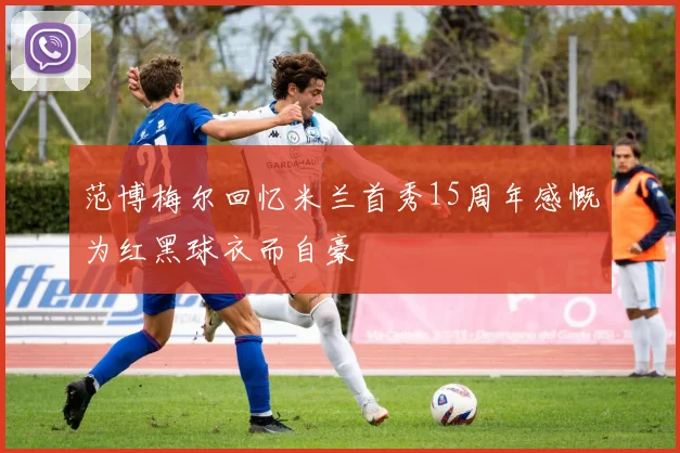 范博梅尔回忆米兰首秀15周年感慨为红黑球衣而自豪