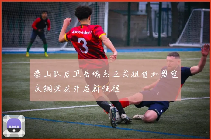 泰山队后卫岳瑞杰正式租借加盟重庆铜梁龙开启新征程