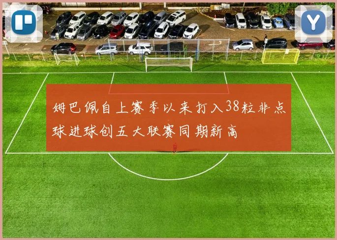 姆巴佩自上赛季以来打入38粒非点球进球创五大联赛同期新高