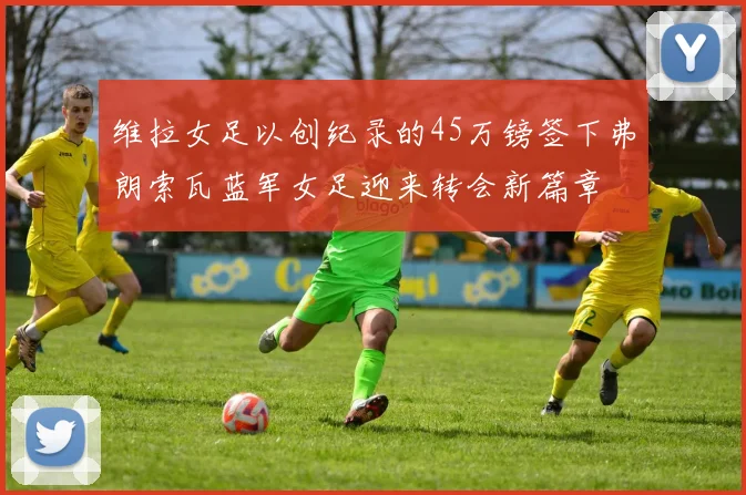 维拉女足以创纪录的45万镑签下弗朗索瓦蓝军女足迎来转会新篇章