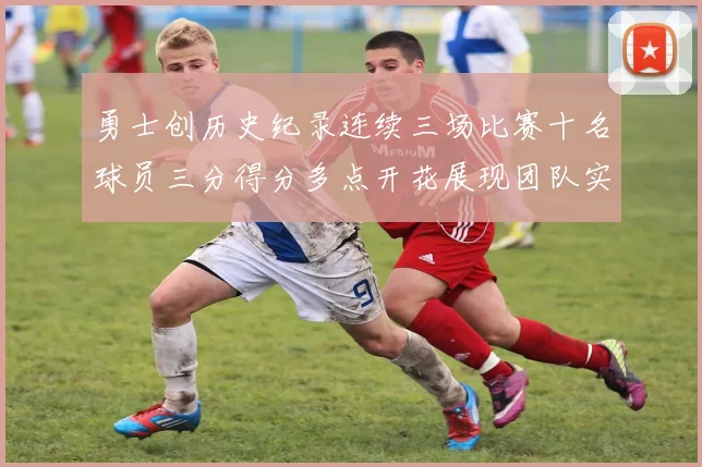 勇士创历史纪录连续三场比赛十名球员三分得分多点开花展现团队实力