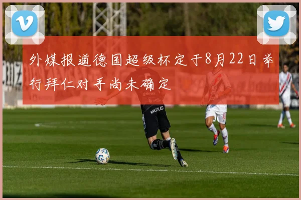 外媒报道德国超级杯定于8月22日举行拜仁对手尚未确定