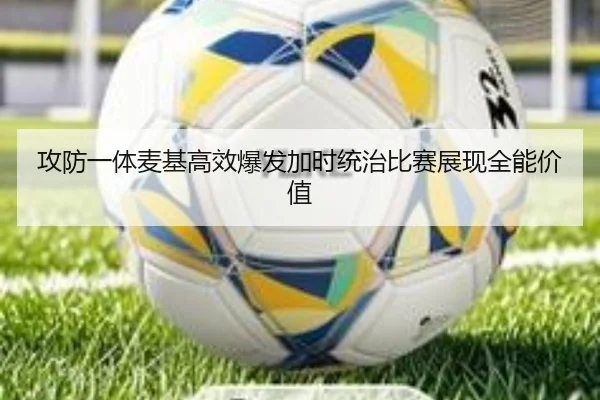 攻防一体麦基高效爆发加时统治比赛展现全能价值（KaiyunEntertainment）